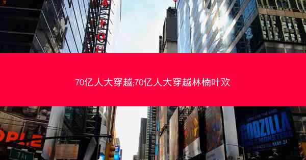 70亿人大穿越;70亿人大穿越林楠叶欢