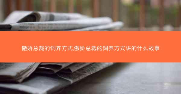 傲娇总裁的饲养方式,傲娇总裁的饲养方式讲的什么故事