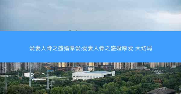 爱妻入骨之盛婚厚爱;爱妻入骨之盛婚厚爱 大结局