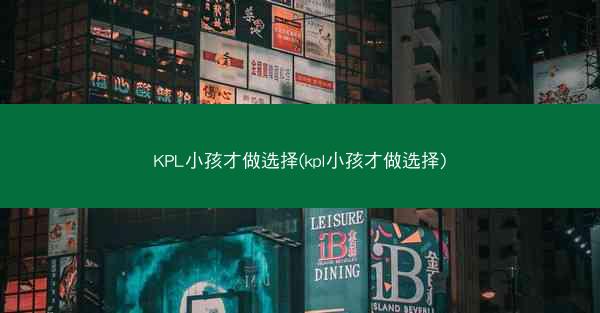 KPL小孩才做选择(kpl小孩才做选择) KPL小孩才做选择(kpl小孩才做选择)