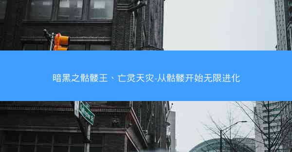 暗黑之骷髅王、亡灵天灾-从骷髅开始无限进化 暗黑之骷髅王、亡灵天灾-从骷髅开始无限进化