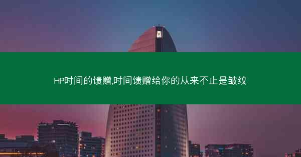 HP时间的馈赠,时间馈赠给你的从来不止是皱纹 HP时间的馈赠,时间馈赠给你的从来不止是皱纹