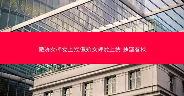 傲娇女神爱上我,傲娇女神爱上我 独望春秋 傲娇女神爱上我,傲娇女神爱上我 独望春秋
