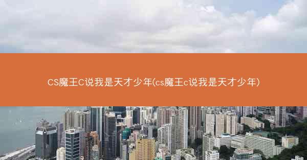CS魔王C说我是天才少年(cs魔王c说我是天才少年)