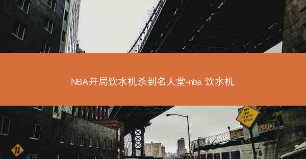 NBA开局饮水机杀到名人堂-nba 饮水机