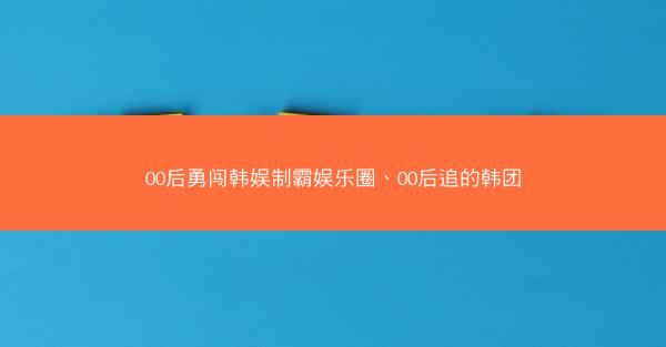 00后勇闯韩娱制霸娱乐圈、00后追的韩团