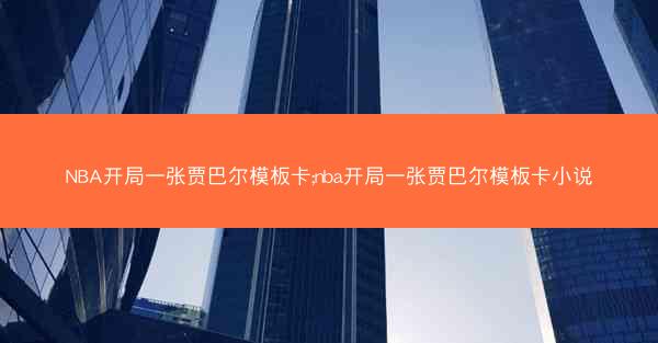 NBA开局一张贾巴尔模板卡;nba开局一张贾巴尔模板卡小说