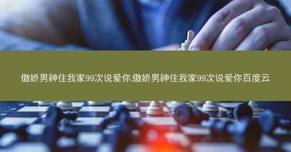 傲娇男神住我家99次说爱你,傲娇男神住我家99次说爱你百度云