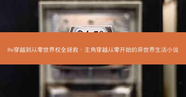 Re穿越到从零世界权全拯救、主角穿越从零开始的异世界生活小说