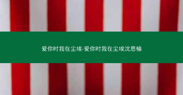 爱你时我在尘埃-爱你时我在尘埃沈思榆
