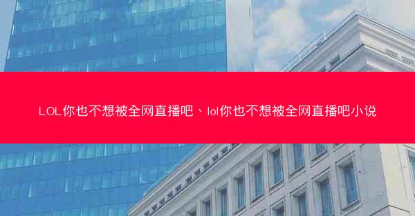 LOL你也不想被全网直播吧、lol你也不想被全网直播吧小说