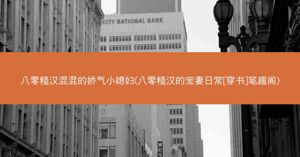 八零糙汉混混的娇气小媳妇(八零糙汉的宠妻日常[穿书]笔趣阁)