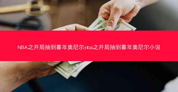 NBA之开局抽到暮年奥尼尔;nba之开局抽到暮年奥尼尔小说