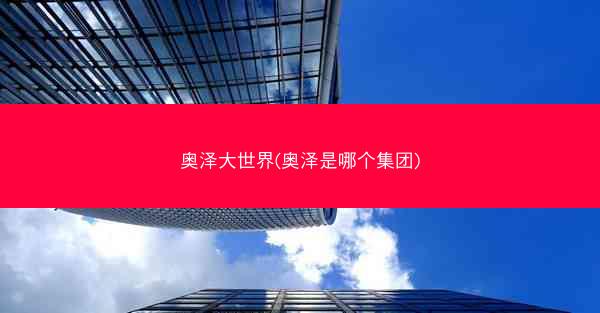 奥泽大世界(奥泽是哪个集团) 奥泽大世界(奥泽是哪个集团)