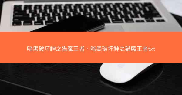 暗黑破坏神之猎魔王者、暗黑破坏神之猎魔王者txt 暗黑破坏神之猎魔王者、暗黑破坏神之猎魔王者txt