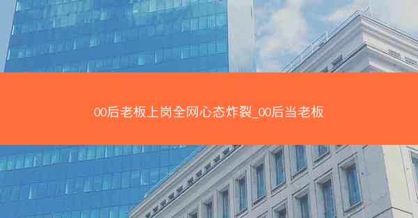 00后老板上岗全网心态炸裂_00后当老板