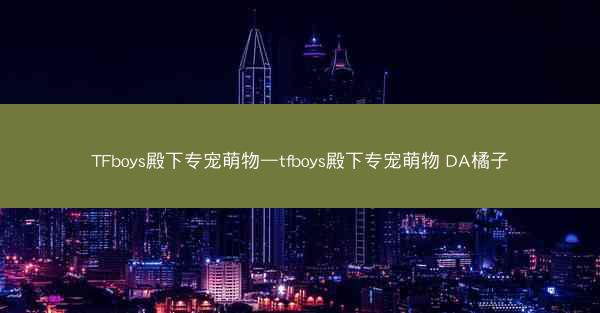TFboys殿下专宠萌物—tfboys殿下专宠萌物 DA橘子