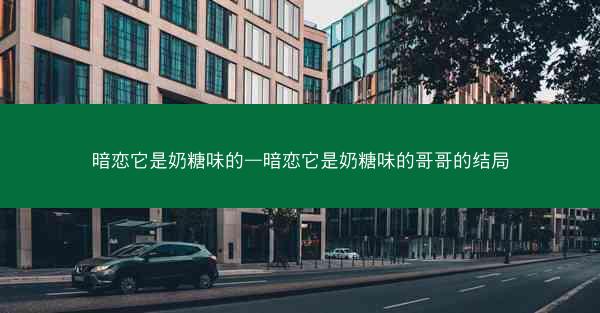 暗恋它是奶糖味的—暗恋它是奶糖味的哥哥的结局