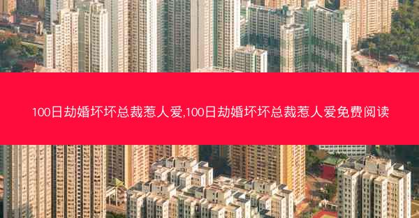 100日劫婚坏坏总裁惹人爱,100日劫婚坏坏总裁惹人爱免费阅读