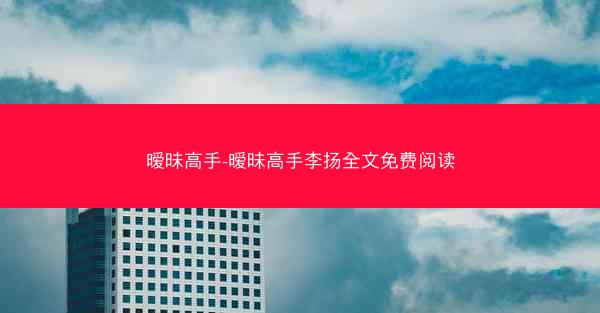 暧昧高手-暧昧高手李扬全文免费阅读