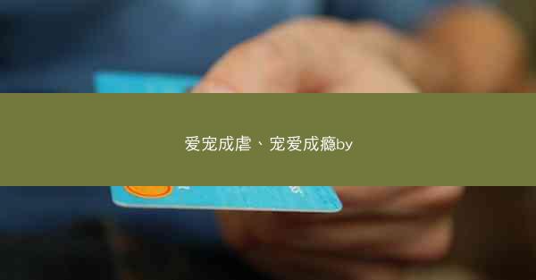 爱宠成虐、宠爱成瘾by 爱宠成虐、宠爱成瘾by