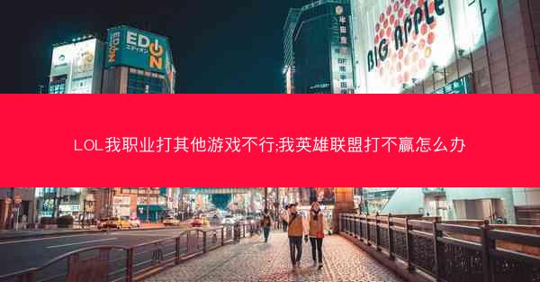 LOL我职业打其他游戏不行;我英雄联盟打不赢怎么办 LOL我职业打其他游戏不行;我英雄联盟打不赢怎么办