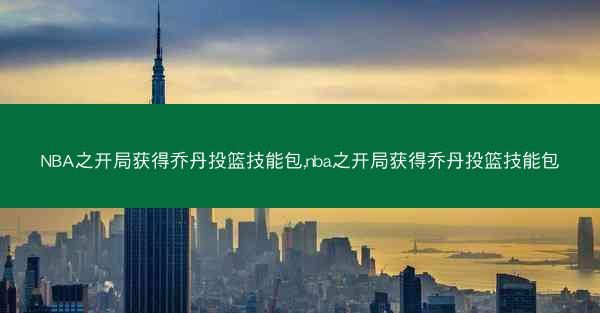 NBA之开局获得乔丹投篮技能包,nba之开局获得乔丹投篮技能包