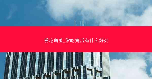 爱吃角瓜_常吃角瓜有什么好处