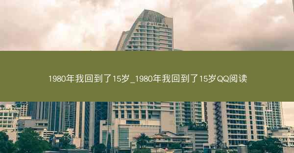 1980年我回到了15岁_1980年我回到了15岁QQ阅读