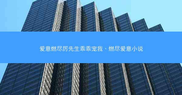 爱意燃尽厉先生乖乖宠我、燃尽爱意小说