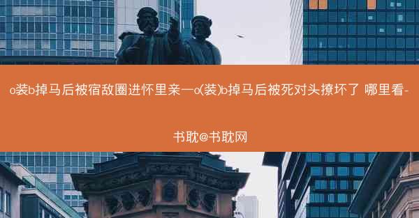o装b掉马后被宿敌圈进怀里亲—o(装)b掉马后被死对头撩坏了 哪里看-书耽@书耽网