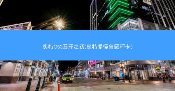 奥特O50圆环之初(奥特曼怪兽圆环卡)