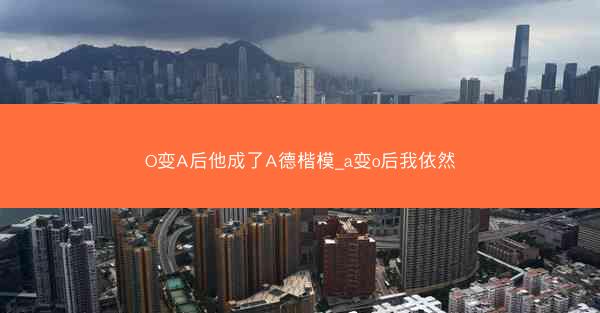 O变A后他成了A德楷模_a变o后我依然