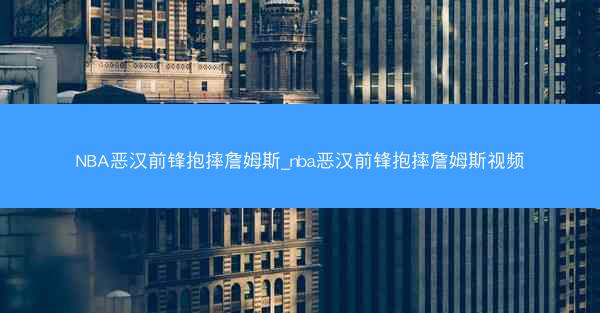 NBA恶汉前锋抱摔詹姆斯_nba恶汉前锋抱摔詹姆斯视频