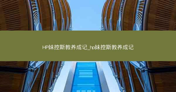 HP妹控斯教养成记_hp妹控斯教养成记