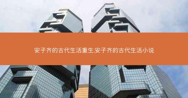 安子齐的古代生活重生,安子齐的古代生活小说