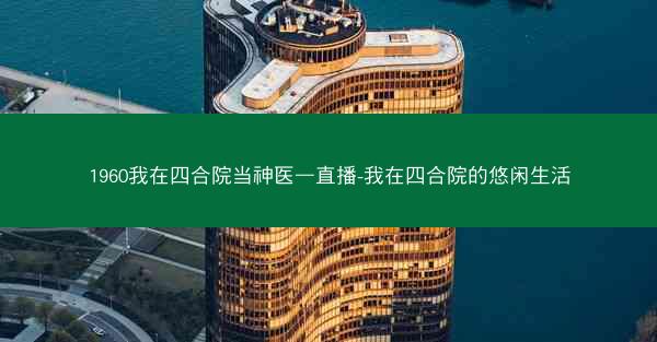 1960我在四合院当神医—直播-我在四合院的悠闲生活