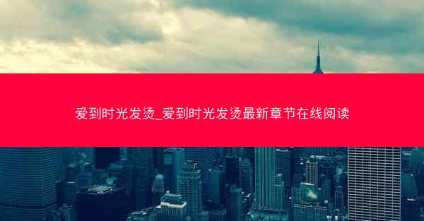 爱到时光发烫_爱到时光发烫最新章节在线阅读