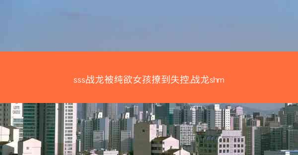 sss战龙被纯欲女孩撩到失控,战龙shm