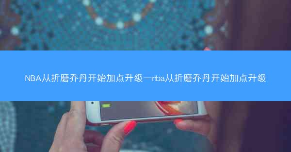 NBA从折磨乔丹开始加点升级—nba从折磨乔丹开始加点升级