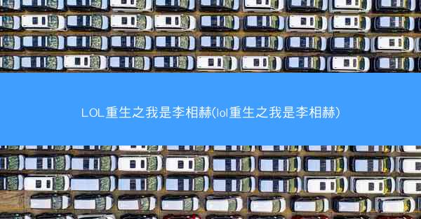 LOL重生之我是李相赫(lol重生之我是李相赫)