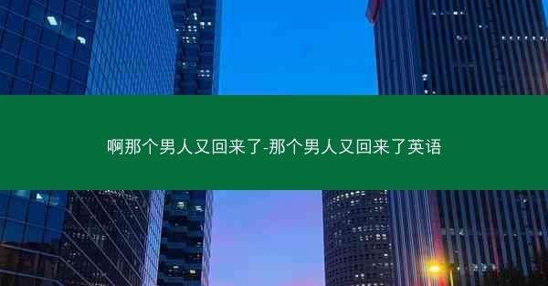 啊那个男人又回来了-那个男人又回来了英语