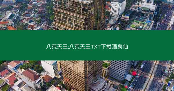 八荒天王;八荒天王TXT下载酒泉仙 八荒天王;八荒天王TXT下载酒泉仙