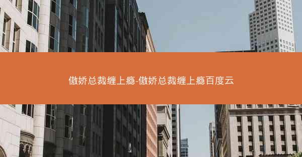 傲娇总裁缠上瘾-傲娇总裁缠上瘾百度云 傲娇总裁缠上瘾-傲娇总裁缠上瘾百度云