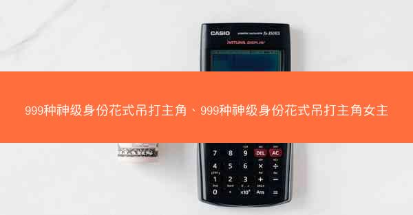 999种神级身份花式吊打主角、999种神级身份花式吊打主角女主