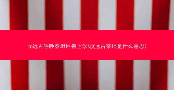 hp远古呼唤泰坦巨兽上学记(远古泰坦是什么意思)