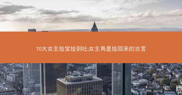 70大女主捡宝捡到吐;女主角是捡回来的古言 70大女主捡宝捡到吐;女主角是捡回来的古言
