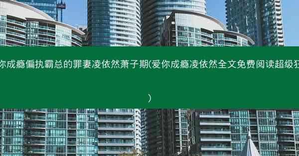 爱你成瘾偏执霸总的罪妻凌依然萧子期(爱你成瘾凌依然全文免费阅读超级狂婿)