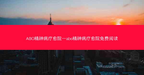 ABO精神病疗愈院—abo精神病疗愈院免费阅读
