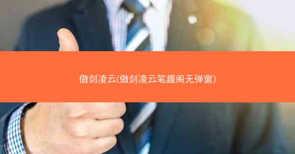 傲剑凌云(傲剑凌云笔趣阁无弹窗)